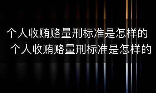 个人收贿赂量刑标准是怎样的 个人收贿赂量刑标准是怎样的呢