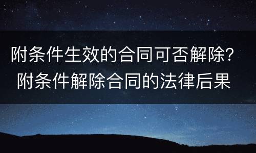 附条件生效的合同可否解除？ 附条件解除合同的法律后果