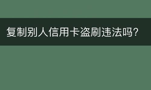 复制别人信用卡盗刷违法吗?