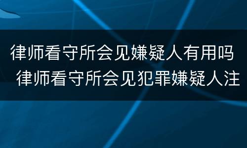 律师看守所会见嫌疑人有用吗 律师看守所会见犯罪嫌疑人注意事项