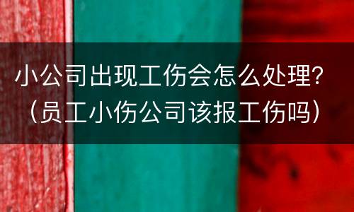 小公司出现工伤会怎么处理？（员工小伤公司该报工伤吗）