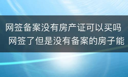 网签备案没有房产证可以买吗 网签了但是没有备案的房子能卖吗