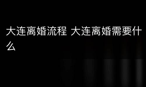 大连离婚流程 大连离婚需要什么