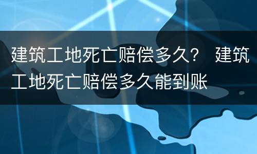 建筑工地死亡赔偿多久？ 建筑工地死亡赔偿多久能到账