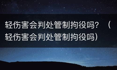 轻伤害会判处管制拘役吗？（轻伤害会判处管制拘役吗）