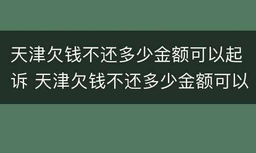 天津欠钱不还多少金额可以起诉 天津欠钱不还多少金额可以起诉法院