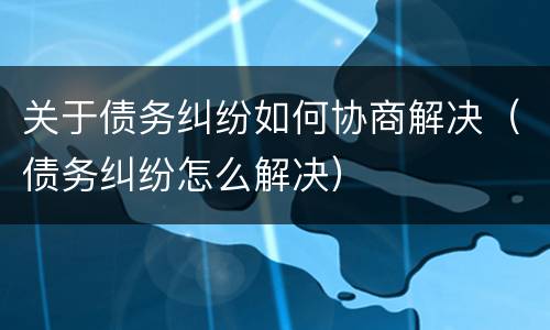 关于债务纠纷如何协商解决（债务纠纷怎么解决）