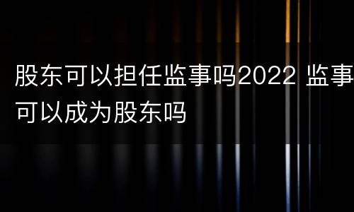 股东可以担任监事吗2022 监事可以成为股东吗