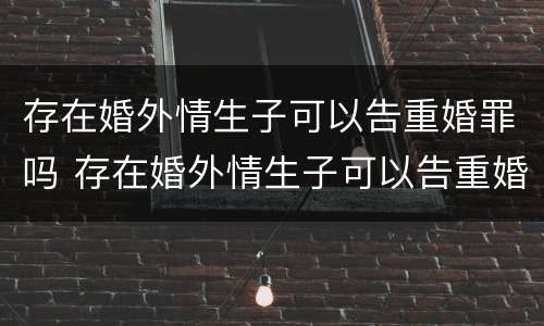 存在婚外情生子可以告重婚罪吗 存在婚外情生子可以告重婚罪吗