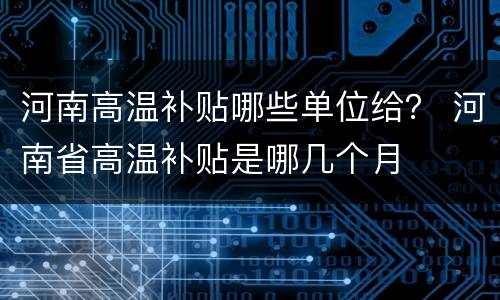 河南高温补贴哪些单位给？ 河南省高温补贴是哪几个月