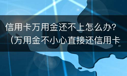 信用卡万用金还不上怎么办？（万用金不小心直接还信用卡了）
