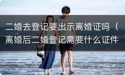二婚去登记要出示离婚证吗（离婚后二婚登记需要什么证件）