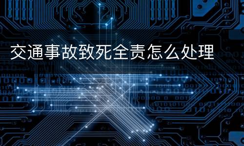 交通事故致死全责怎么处理