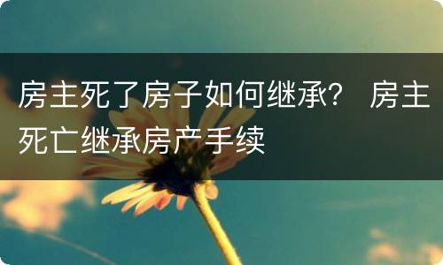 房主死了房子如何继承？ 房主死亡继承房产手续