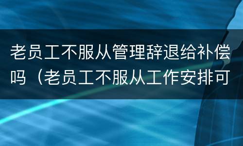 老员工不服从管理辞退给补偿吗（老员工不服从工作安排可以辞退吗）