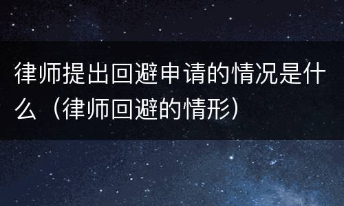 律师提出回避申请的情况是什么（律师回避的情形）