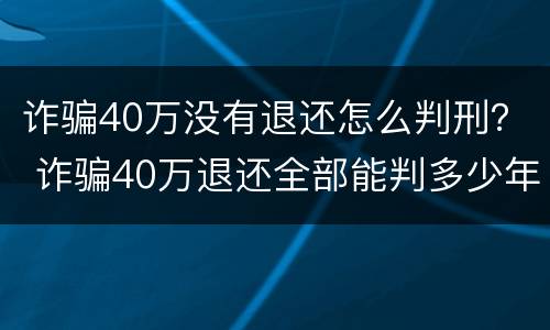 诈骗40万没有退还怎么判刑？ 诈骗40万退还全部能判多少年