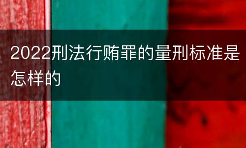 2022刑法行贿罪的量刑标准是怎样的