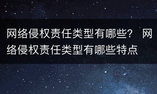 网络侵权责任类型有哪些？ 网络侵权责任类型有哪些特点
