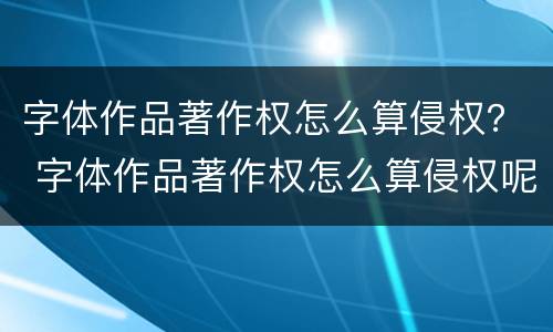 字体作品著作权怎么算侵权？ 字体作品著作权怎么算侵权呢