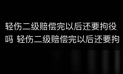 轻伤二级赔偿完以后还要拘役吗 轻伤二级赔偿完以后还要拘役吗