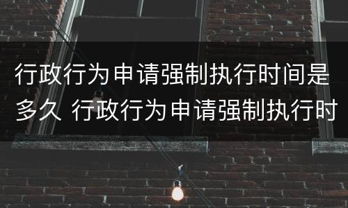 行政行为申请强制执行时间是多久 行政行为申请强制执行时间是多久啊