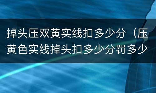 掉头压双黄实线扣多少分（压黄色实线掉头扣多少分罚多少钱）