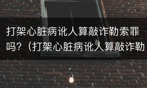 打架心脏病讹人算敲诈勒索罪吗?（打架心脏病讹人算敲诈勒索罪吗判几年）