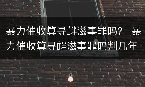 暴力催收算寻衅滋事罪吗？ 暴力催收算寻衅滋事罪吗判几年