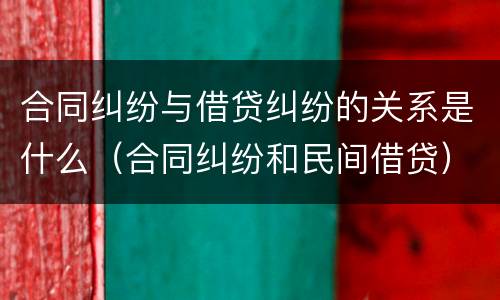 合同纠纷与借贷纠纷的关系是什么（合同纠纷和民间借贷）