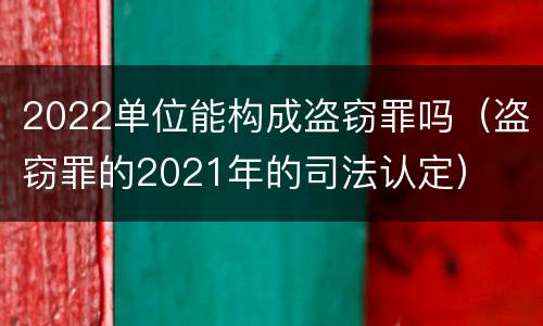 2022单位能构成盗窃罪吗（盗窃罪的2021年的司法认定）