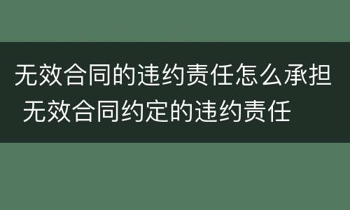 无效合同的违约责任怎么承担 无效合同约定的违约责任