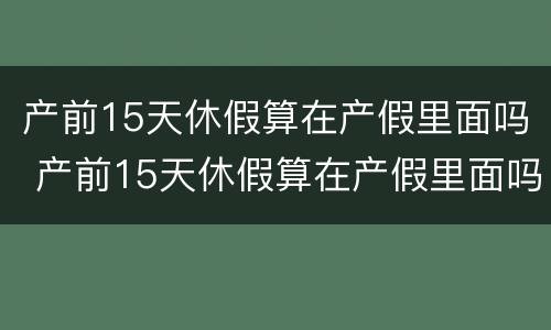 产前15天休假算在产假里面吗 产前15天休假算在产假里面吗
