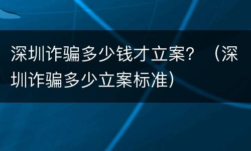 深圳诈骗多少钱才立案？（深圳诈骗多少立案标准）