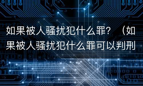 如果被人骚扰犯什么罪？（如果被人骚扰犯什么罪可以判刑）