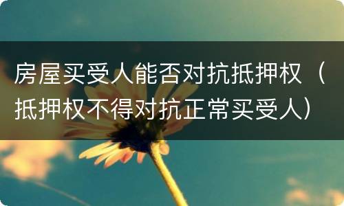 房屋买受人能否对抗抵押权（抵押权不得对抗正常买受人）