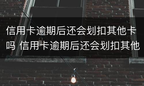 信用卡逾期后还会划扣其他卡吗 信用卡逾期后还会划扣其他卡吗