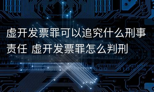虚开发票罪可以追究什么刑事责任 虚开发票罪怎么判刑