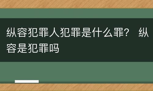 纵容犯罪人犯罪是什么罪？ 纵容是犯罪吗