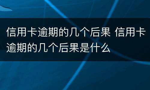 信用卡逾期的几个后果 信用卡逾期的几个后果是什么