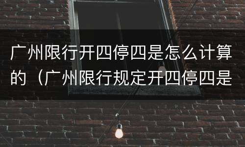 广州限行开四停四是怎么计算的（广州限行规定开四停四是怎样算的）