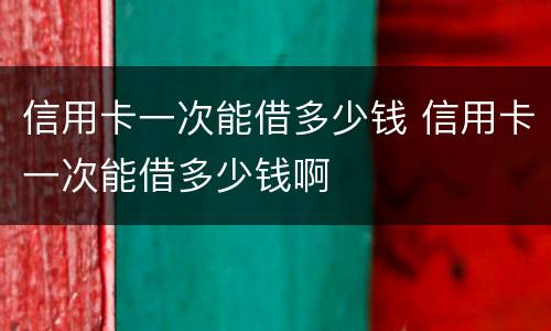 信用卡一次能借多少钱 信用卡一次能借多少钱啊