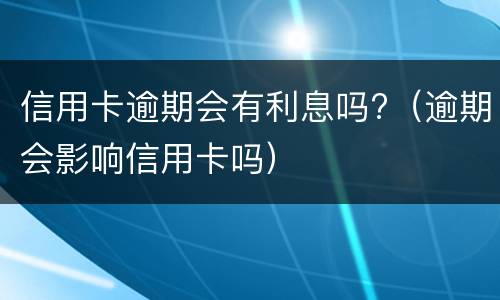 信用卡逾期会有利息吗?（逾期会影响信用卡吗）