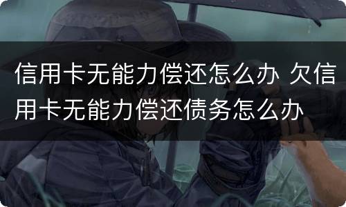 信用卡无能力偿还怎么办 欠信用卡无能力偿还债务怎么办