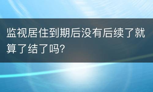 监视居住到期后没有后续了就算了结了吗？