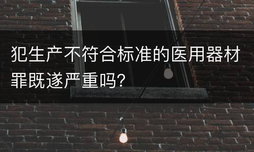 犯生产不符合标准的医用器材罪既遂严重吗？