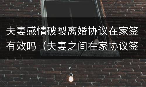 夫妻感情破裂离婚协议在家签有效吗（夫妻之间在家协议签字离婚有效吗?）