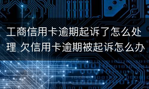 工商信用卡逾期起诉了怎么处理 欠信用卡逾期被起诉怎么办