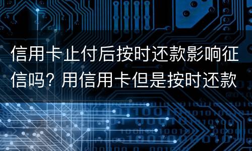 信用卡止付后按时还款影响征信吗? 用信用卡但是按时还款会影响征信吗?