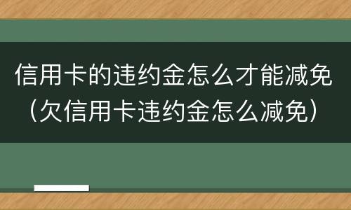 信用卡的违约金怎么才能减免（欠信用卡违约金怎么减免）